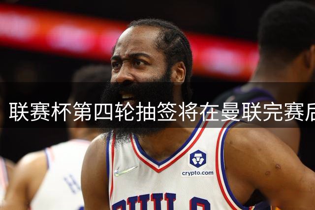 联赛杯第四轮抽签将在曼联完赛后启动
